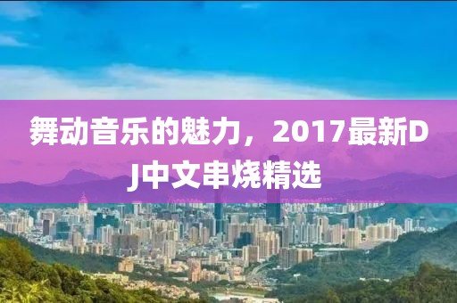 舞動(dòng)音樂的魅力，2017最新DJ中文串燒精選