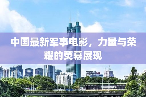 中國最新軍事電影，力量與榮耀的熒幕展現(xiàn)