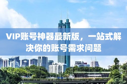 VIP賬號神器最新版，一站式解決你的賬號需求問題