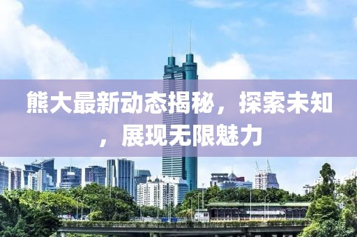 熊大最新動態(tài)揭秘，探索未知，展現(xiàn)無限魅力