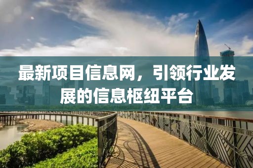 最新項(xiàng)目信息網(wǎng)，引領(lǐng)行業(yè)發(fā)展的信息樞紐平臺(tái)