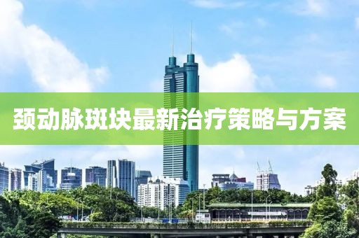 頸動脈斑塊最新治療策略與方案