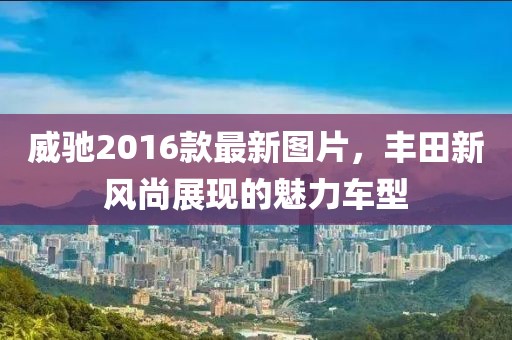 威馳2016款最新圖片，豐田新風尚展現(xiàn)的魅力車型