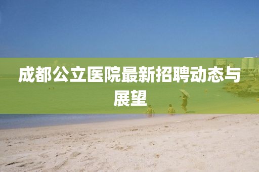 成都公立醫(yī)院最新招聘動態(tài)與展望