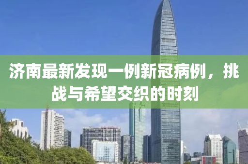 濟南最新發(fā)現(xiàn)一例新冠病例，挑戰(zhàn)與希望交織的時刻