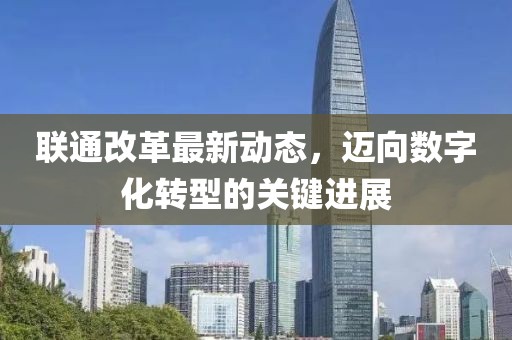 聯(lián)通改革最新動態(tài)，邁向數(shù)字化轉(zhuǎn)型的關(guān)鍵進展