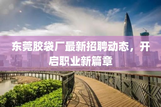 東莞膠袋廠最新招聘動態(tài)，開啟職業(yè)新篇章
