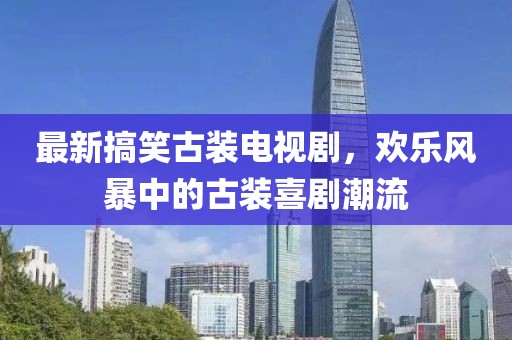 最新搞笑古裝電視劇，歡樂風(fēng)暴中的古裝喜劇潮流