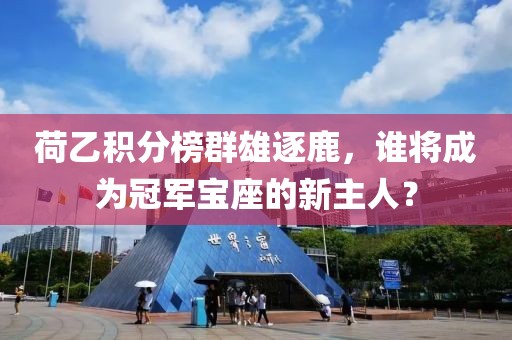 荷乙積分榜群雄逐鹿，誰將成為冠軍寶座的新主人？