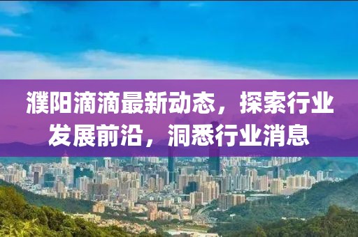 濮陽滴滴最新動(dòng)態(tài)，探索行業(yè)發(fā)展前沿，洞悉行業(yè)消息