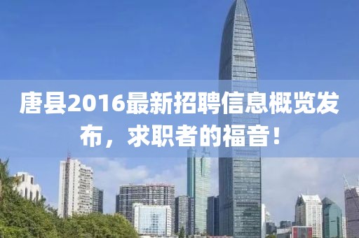 唐縣2016最新招聘信息概覽發(fā)布，求職者的福音！