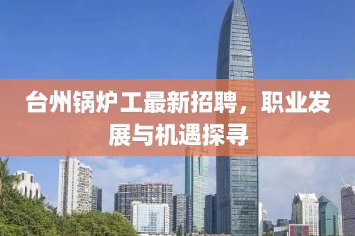 臺州鍋爐工最新招聘，職業(yè)發(fā)展與機遇探尋