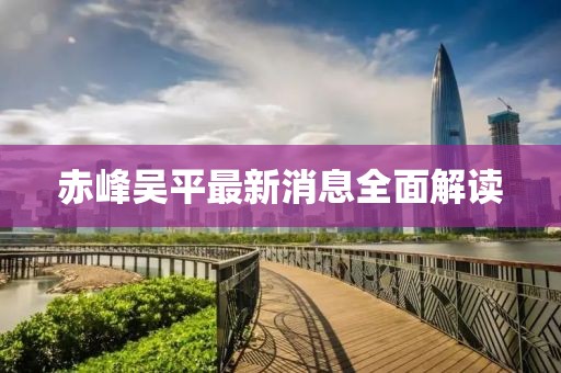 赤峰吳平最新消息全面解讀