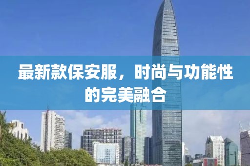 最新款保安服，時尚與功能性的完美融合
