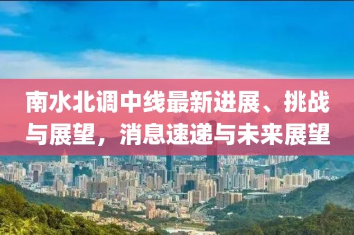 南水北調(diào)中線(xiàn)最新進(jìn)展、挑戰(zhàn)與展望，消息速遞與未來(lái)展望