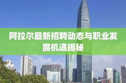 阿拉爾最新招聘動態(tài)與職業(yè)發(fā)展機(jī)遇揭秘