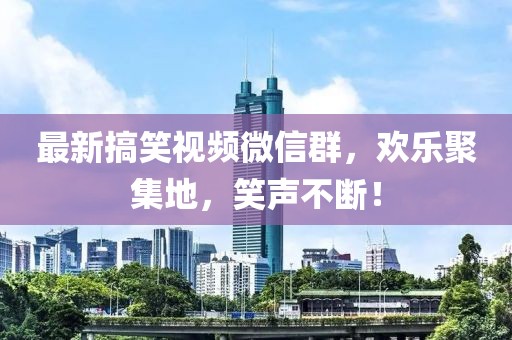 最新搞笑視頻微信群，歡樂聚集地，笑聲不斷！