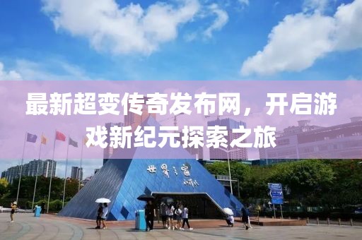 最新超變傳奇發(fā)布網(wǎng)，開啟游戲新紀(jì)元探索之旅