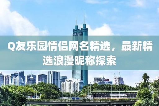 Q友樂園情侶網(wǎng)名精選，最新精選浪漫昵稱探索