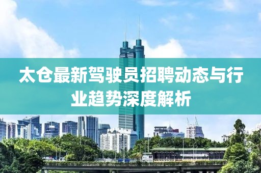 太倉最新駕駛員招聘動態(tài)與行業(yè)趨勢深度解析