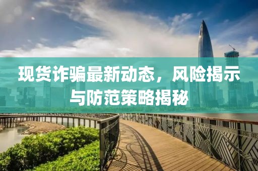 現(xiàn)貨詐騙最新動(dòng)態(tài)，風(fēng)險(xiǎn)揭示與防范策略揭秘