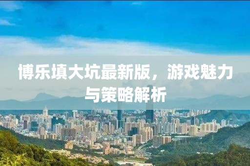 博樂(lè)填大坑最新版，游戲魅力與策略解析