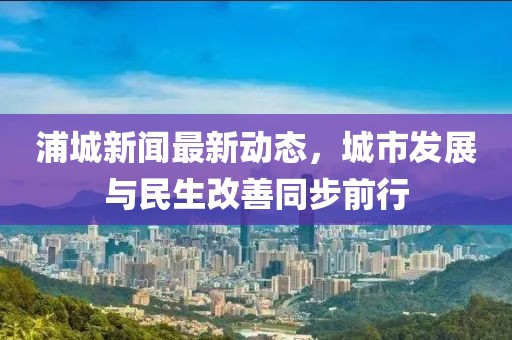 浦城新聞最新動態(tài)，城市發(fā)展與民生改善同步前行