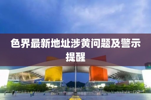 色界最新地址涉黃問(wèn)題及警示提醒