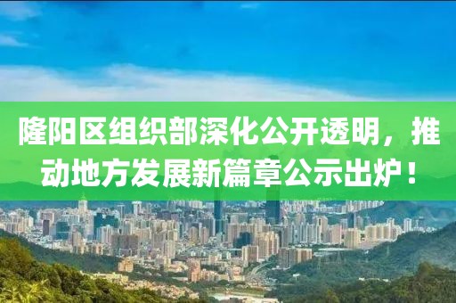 隆陽區(qū)組織部深化公開透明，推動地方發(fā)展新篇章公示出爐！