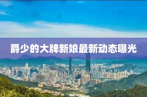 爵少的大牌新娘最新動(dòng)態(tài)曝光