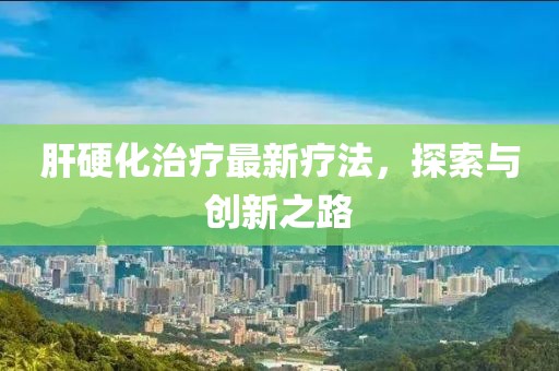 肝硬化治療最新療法，探索與創(chuàng)新之路