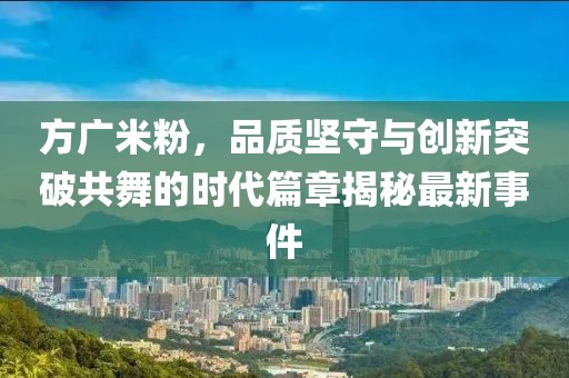 方廣米粉，品質(zhì)堅(jiān)守與創(chuàng)新突破共舞的時(shí)代篇章揭秘最新事件
