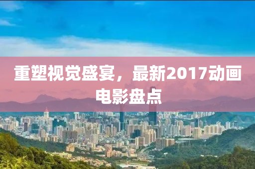 重塑視覺盛宴，最新2017動畫電影盤點
