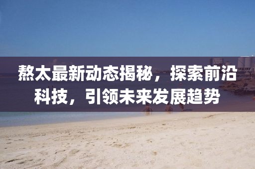 熬太最新動態(tài)揭秘，探索前沿科技，引領(lǐng)未來發(fā)展趨勢