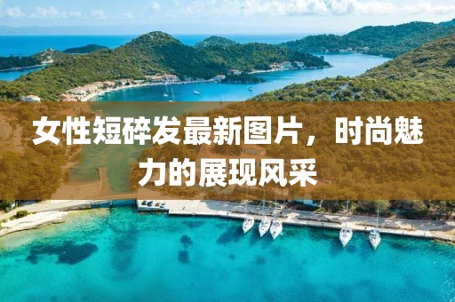 女性短碎發(fā)最新圖片，時(shí)尚魅力的展現(xiàn)風(fēng)采