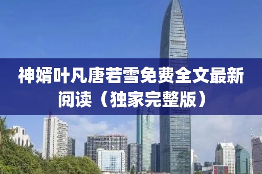神婿葉凡唐若雪免費全文最新閱讀（獨家完整版）