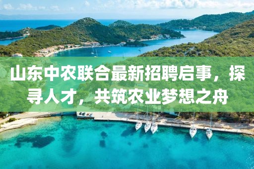 山東中農(nóng)聯(lián)合最新招聘啟事，探尋人才，共筑農(nóng)業(yè)夢(mèng)想之舟