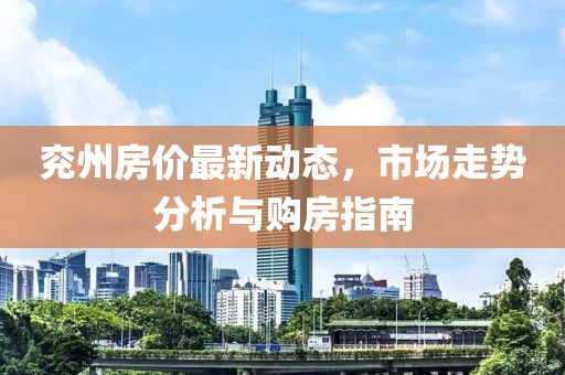 兗州房?jī)r(jià)最新動(dòng)態(tài)，市場(chǎng)走勢(shì)分析與購(gòu)房指南