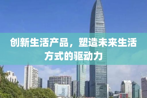 創(chuàng)新生活產(chǎn)品，塑造未來生活方式的驅(qū)動(dòng)力