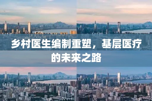 鄉(xiāng)村醫(yī)生編制重塑，基層醫(yī)療的未來之路