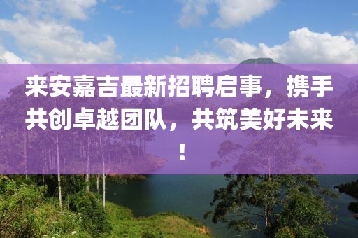 來安嘉吉最新招聘啟事，攜手共創(chuàng)卓越團隊，共筑美好未來！