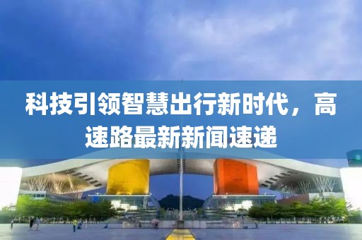 科技引領(lǐng)智慧出行新時代，高速路最新新聞速遞