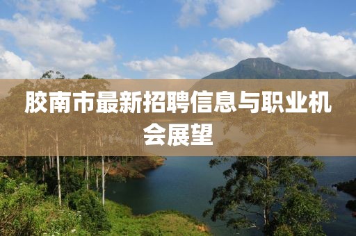 膠南市最新招聘信息與職業(yè)機(jī)會(huì)展望