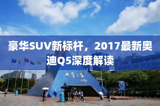 豪華SUV新標(biāo)桿，2017最新奧迪Q5深度解讀
