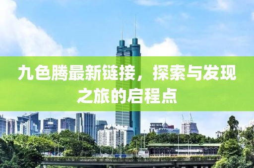 九色騰最新鏈接，探索與發(fā)現(xiàn)之旅的啟程點