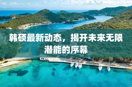 韓碩最新動態(tài)，揭開未來無限潛能的序幕