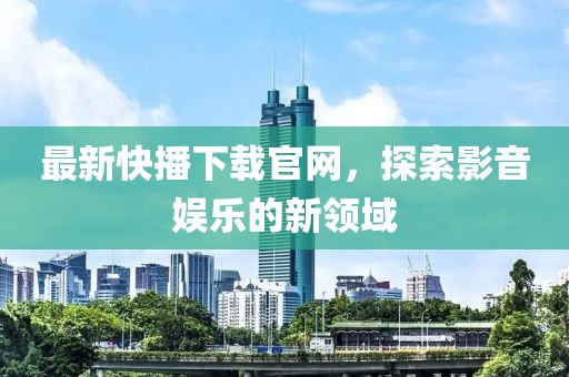 最新快播下載官網(wǎng)，探索影音娛樂的新領域