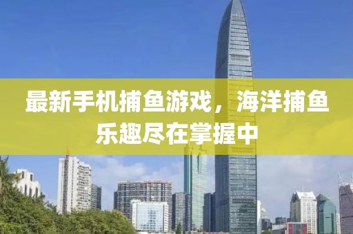 最新手機捕魚游戲，海洋捕魚樂趣盡在掌握中