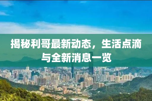 揭秘利哥最新動態(tài)，生活點滴與全新消息一覽