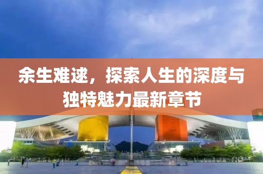 余生難逑，探索人生的深度與獨(dú)特魅力最新章節(jié)